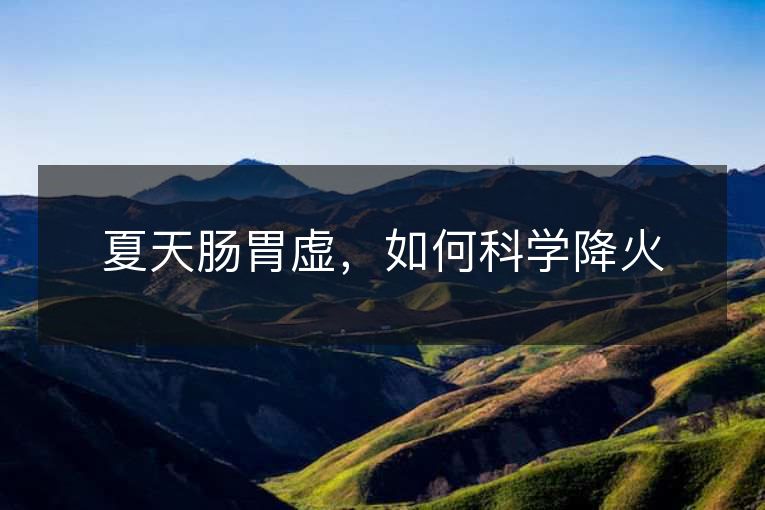 夏天肠胃虚,如何科学降火 夏天肠胃虚,如何科学降火