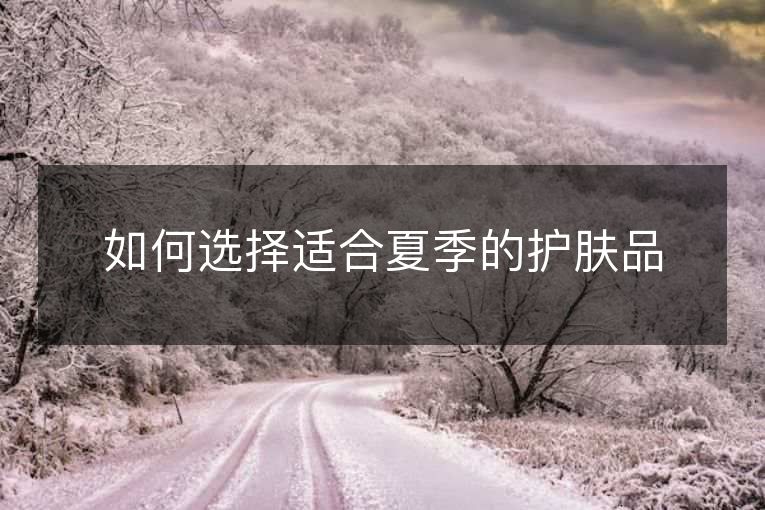 如何选择适合夏季的护肤品 如何选择适合夏季的护肤品
