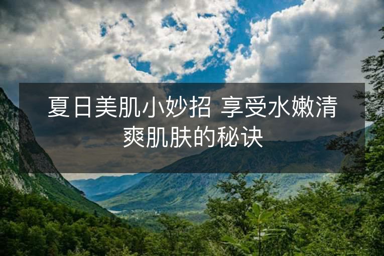 夏日美肌小妙招 享受水嫩清爽肌肤的秘诀 夏日美肌小妙招 享受水嫩清爽肌肤的秘诀