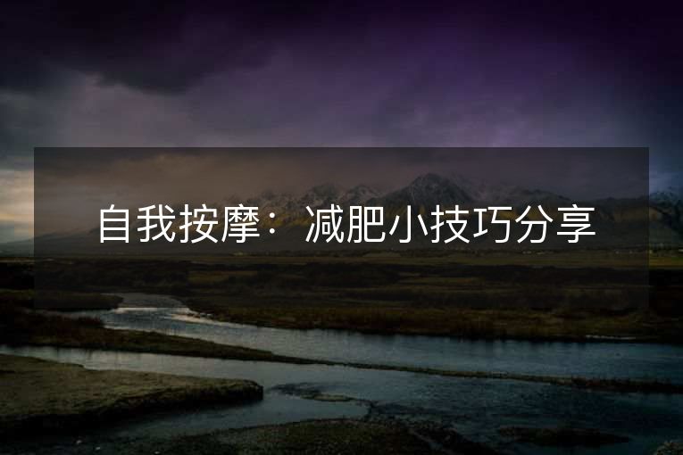 自我按摩:减肥小技巧分享 自我按摩:减肥小技巧分享