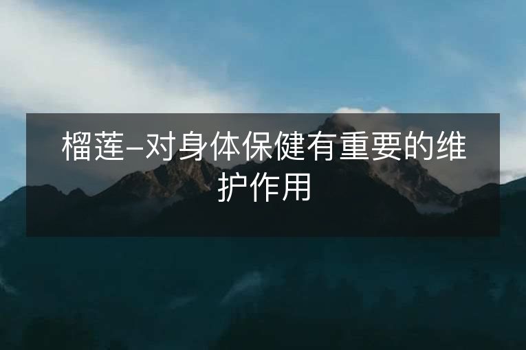 榴莲-对身体保健有重要的维护作用 榴莲-对身体保健有重要的维护作用
