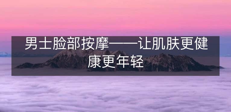 男士脸部按摩——让肌肤更健康更年轻