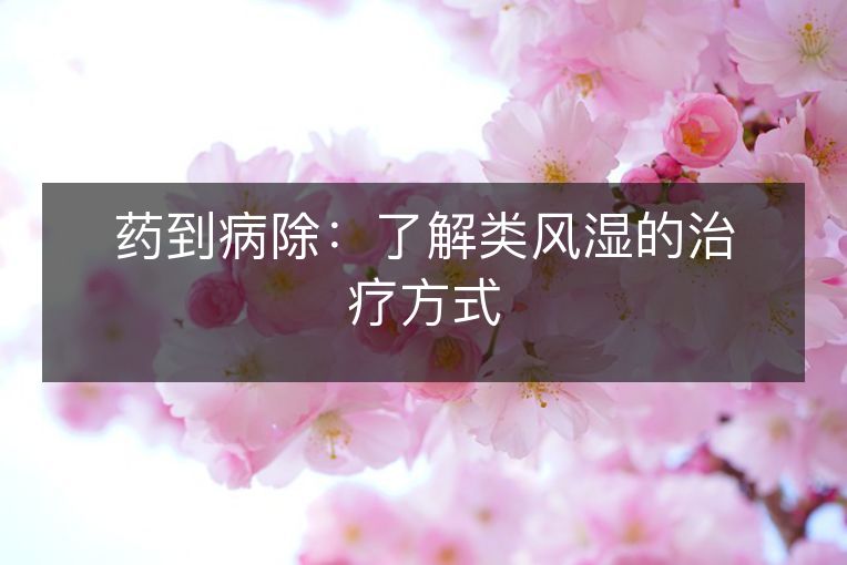 药到病除：了解类风湿的治疗方式